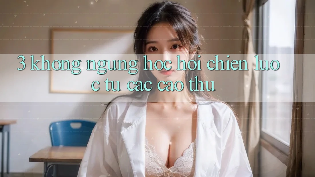 3. Không ngừng học hỏi chiến lược từ các cao thủ 3. Không ngừng học hỏi chiến lược từ các cao thủ