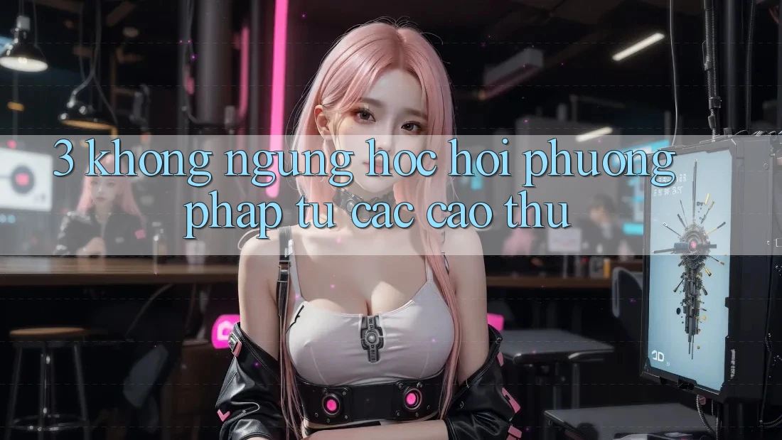 3. Không ngừng học hỏi phương pháp từ các cao thủ 3. Không ngừng học hỏi phương pháp từ các cao thủ