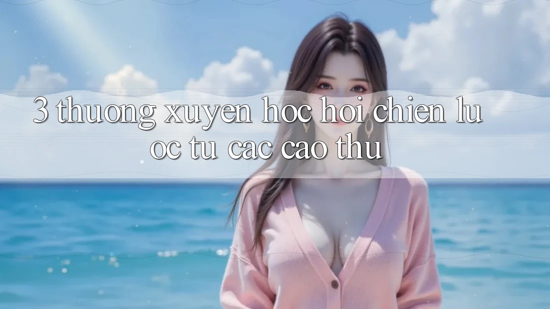3. Thường xuyên học hỏi chiến lược từ các cao thủ