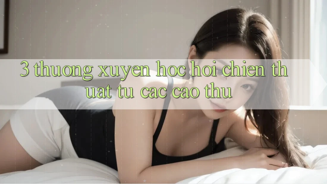 3. Thường xuyên học hỏi chiến thuật từ các cao thủ 3. Thường xuyên học hỏi chiến thuật từ các cao thủ