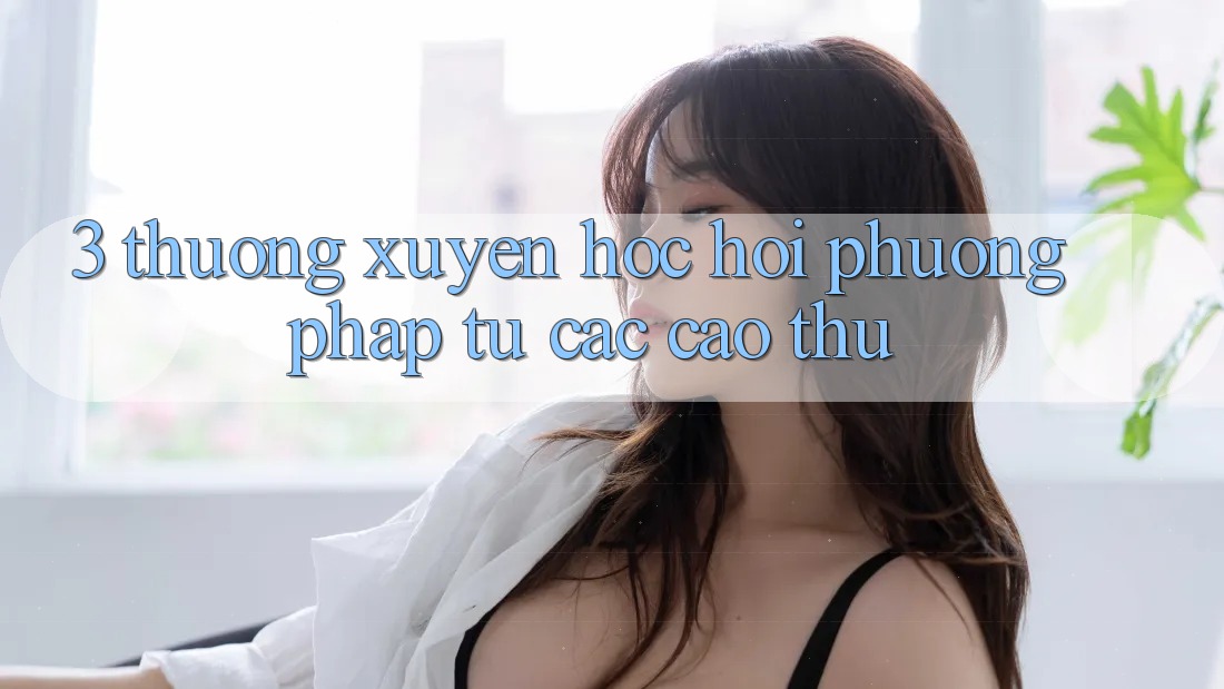 3. Thường xuyên học hỏi phương pháp từ các cao thủ 3. Thường xuyên học hỏi phương pháp từ các cao thủ