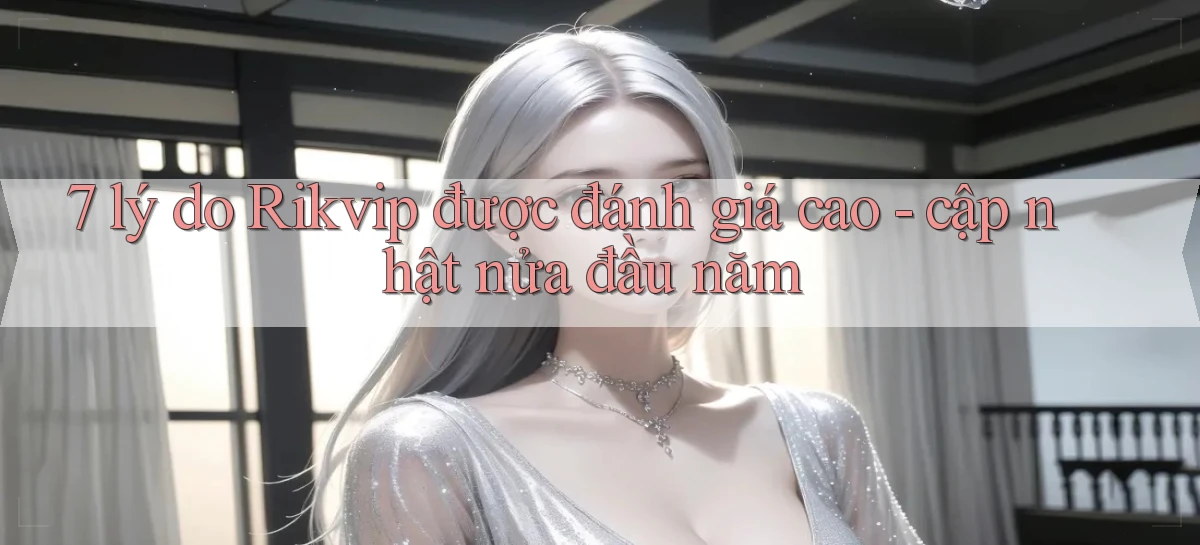 7 lý do Rikvip được đánh giá cao   cập nhật nửa đầu năm
