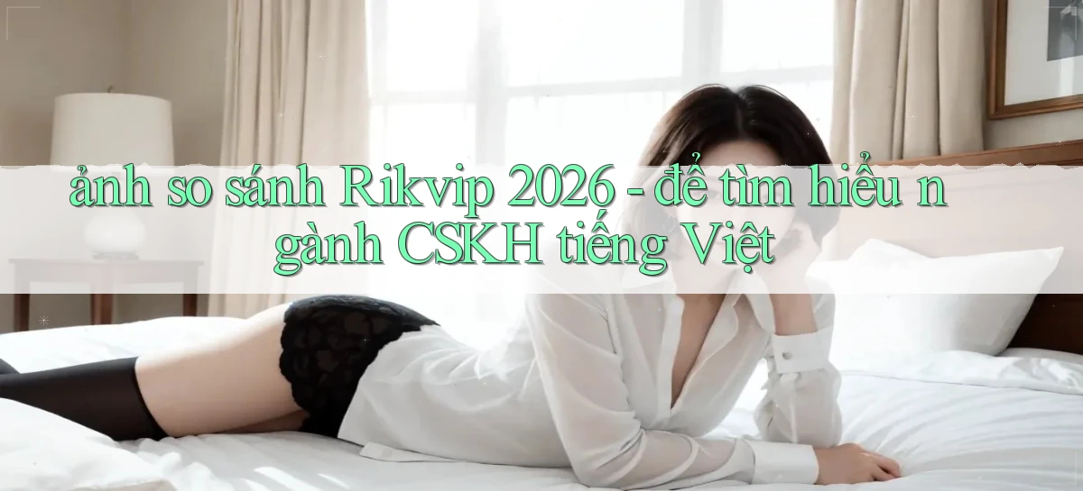 ảnh so sánh Rikvip 2026   để tìm hiểu ngành CSKH tiếng Việt