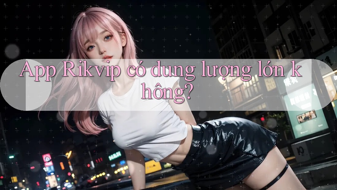 App Rikvip có dung lượng lớn không? App Rikvip có dung lượng lớn không?