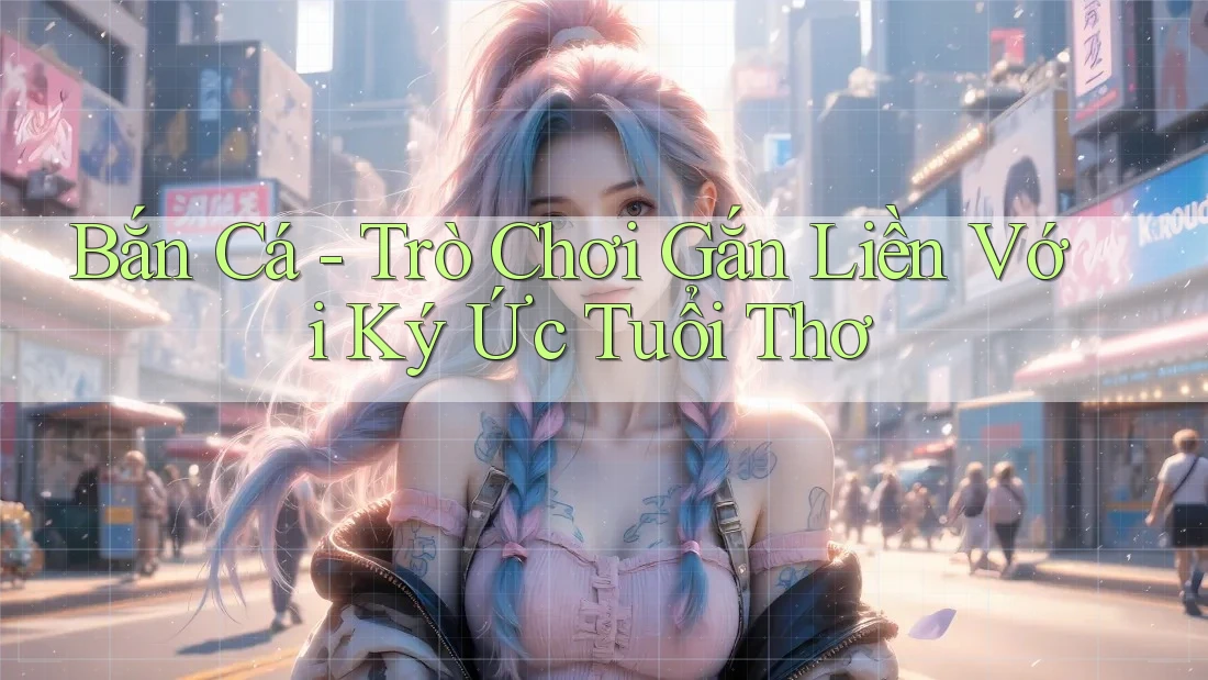 Bắn Cá - Trò Chơi Gắn Liền Với Ký Ức Tuổi Thơ Bắn Cá - Trò Chơi Gắn Liền Với Ký Ức Tuổi Thơ