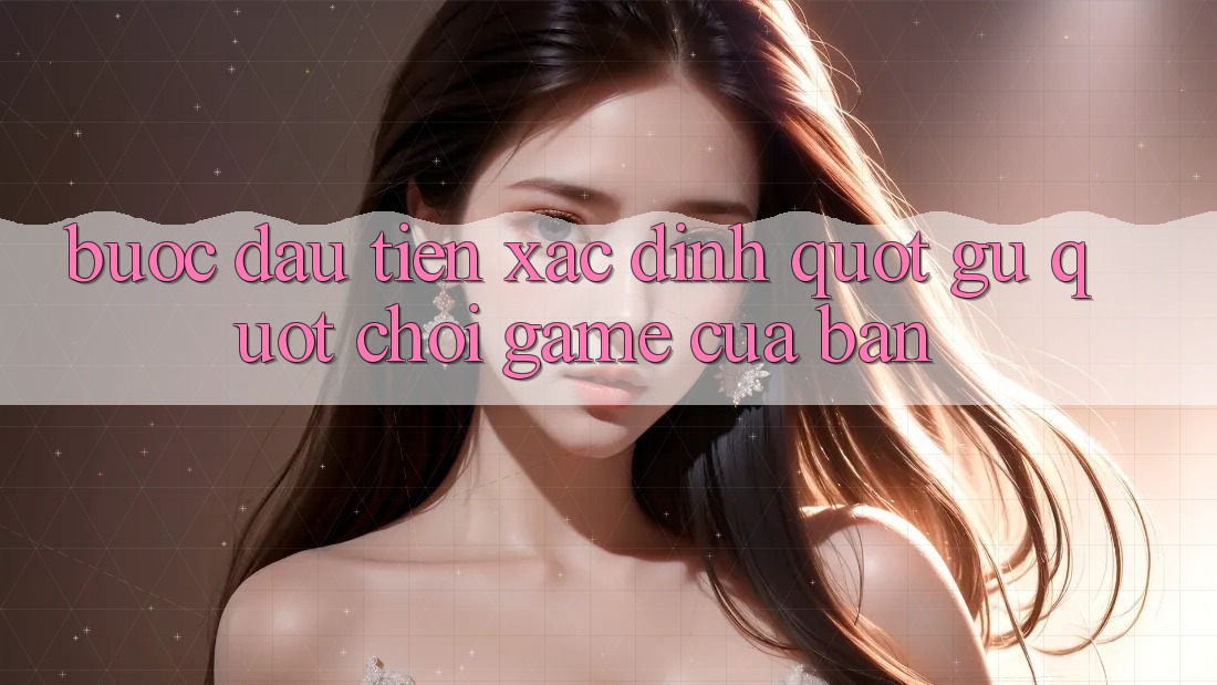Bước Đầu Tiên: Xác Định " Gu" Chơi Game Của Bạn