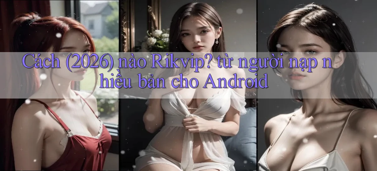 Cách (2026) nào Rikvip từ người nạp nhiều bản cho Android
