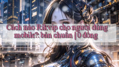 Cách nào Rikvip cho người dùng mobile bản chuẩn 0 đồng