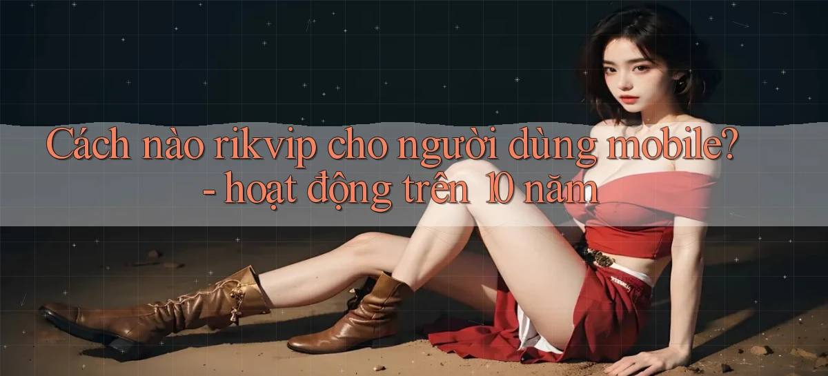 Cách nào rikvip cho người dùng mobile   hoạt động trên 10 năm