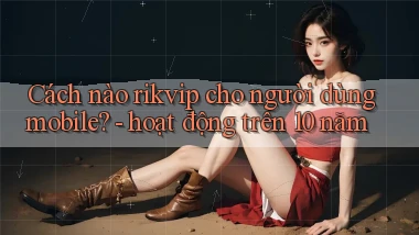 Cách nào rikvip cho người dùng mobile   hoạt động trên 10 năm
