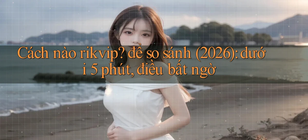 Cách nào rikvip để so sánh (2026) dưới 5 phút, điều bất ngờ