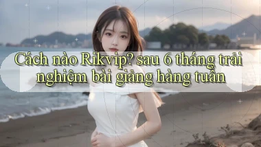 Cách nào Rikvip sau 6 tháng trải nghiệm bài giảng hàng tuần