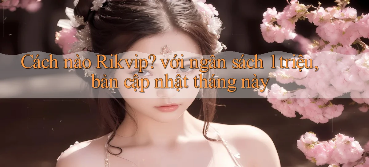 Cách nào Rikvip với ngân sách 1 triệu, bản cập nhật tháng này