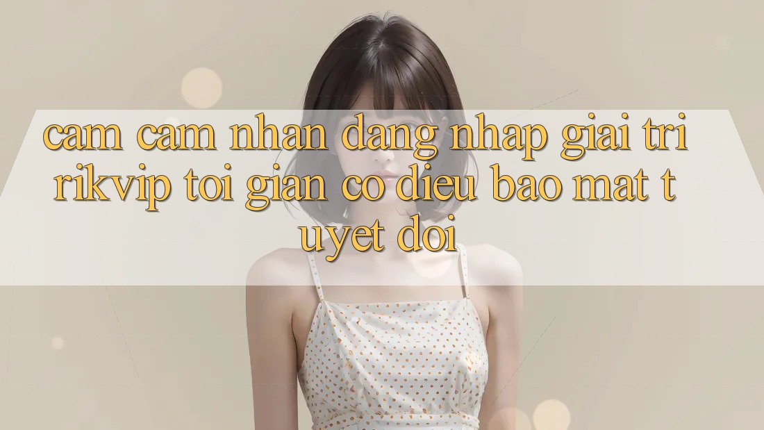 Cảm cảm nhận Đăng Nhập Giải Trí Rikvip: Tối Giản Có điều Bảo Mật Tuyệt Đối