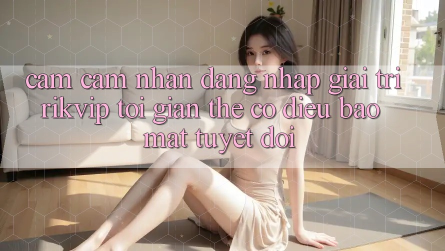 Cảm cảm nhận Đăng Nhập Giải Trí Rikvip: Tối Giản Thế có điều Bảo Mật Tuyệt Đối Cảm cảm nhận Đăng Nhập Giải Trí Rikvip: Tối Giản Thế có điều Bảo Mật Tuyệt Đối