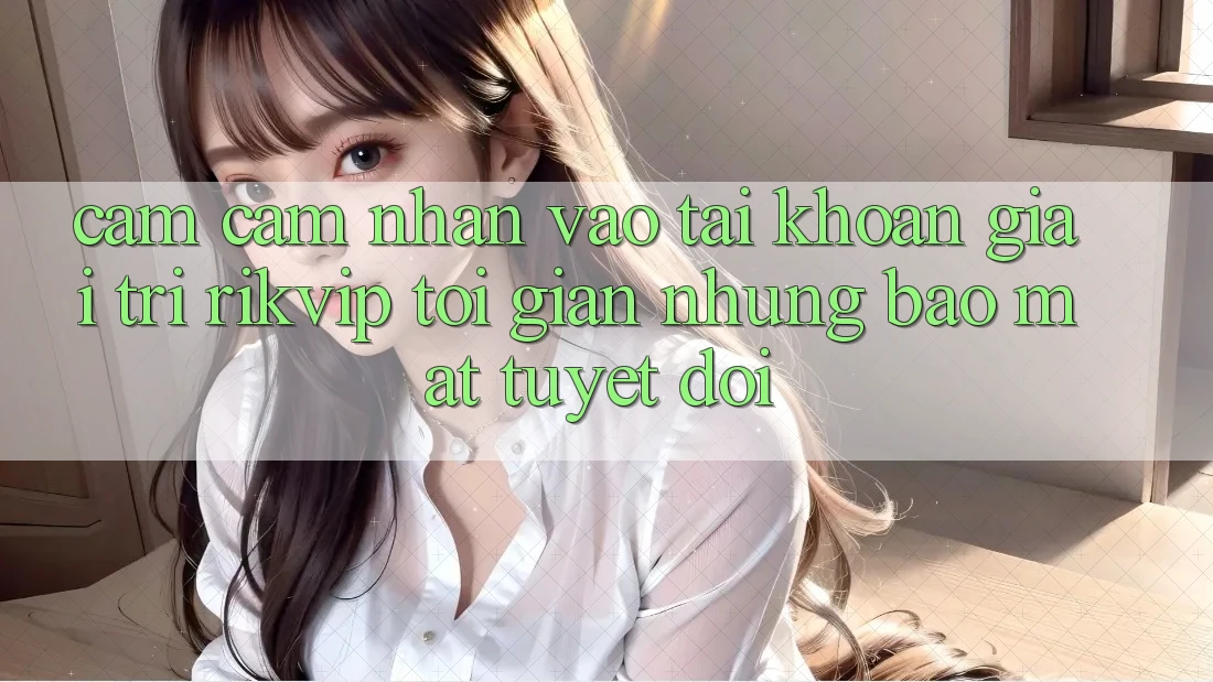 Cảm cảm nhận Vào tài khoản Giải Trí Rikvip: Tối Giản Nhưng Bảo Mật Tuyệt Đối