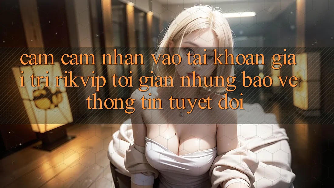 Cảm cảm nhận Vào tài khoản Giải Trí Rikvip: Tối Giản Nhưng Bảo vệ thông tin Tuyệt Đối