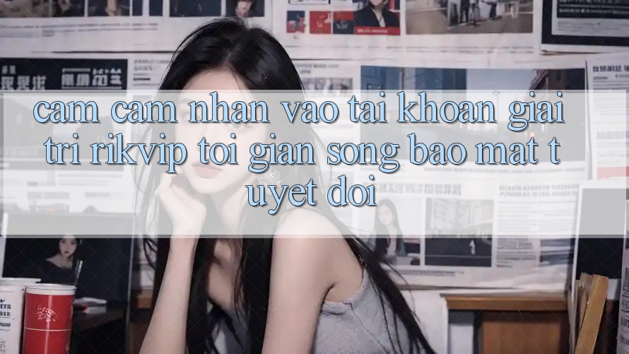 Cảm cảm nhận Vào tài khoản Giải Trí Rikvip: Tối Giản Song Bảo Mật Tuyệt Đối Cảm cảm nhận Vào tài khoản Giải Trí Rikvip: Tối Giản Song Bảo Mật Tuyệt Đối