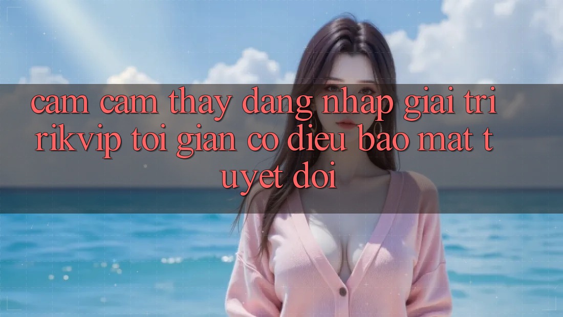 Cảm cảm thấy Đăng nhập Giải Trí Rikvip: Tối Giản Có điều Bảo Mật Tuyệt Đối