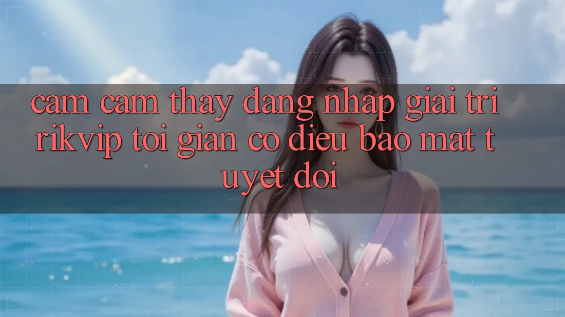 Cảm cảm thấy Đăng Nhập Giải Trí Rikvip: Tối Giản Có điều Bảo Mật Tuyệt Đối Cảm cảm thấy Đăng Nhập Giải Trí Rikvip: Tối Giản Có điều Bảo Mật Tuyệt Đối