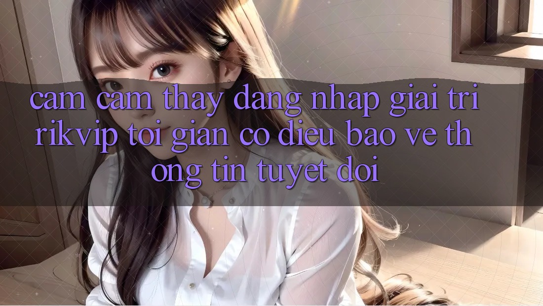 Cảm cảm thấy Đăng Nhập Giải Trí Rikvip: Tối Giản Có điều Bảo vệ thông tin Tuyệt Đối Cảm cảm thấy Đăng Nhập Giải Trí Rikvip: Tối Giản Có điều Bảo vệ thông tin Tuyệt Đối