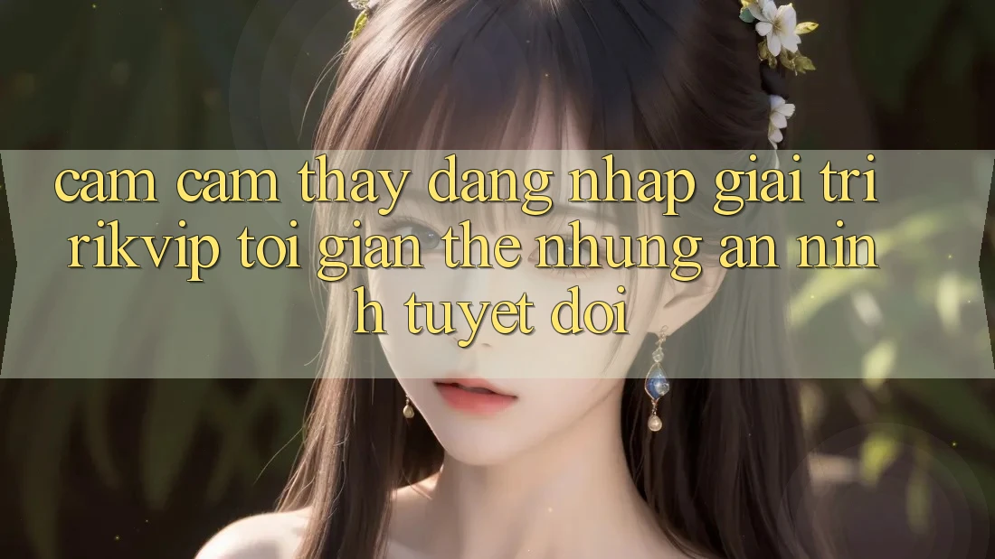 Cảm cảm thấy Đăng Nhập Giải Trí Rikvip: Tối Giản Thế nhưng An ninh Tuyệt Đối Cảm cảm thấy Đăng Nhập Giải Trí Rikvip: Tối Giản Thế nhưng An ninh Tuyệt Đối