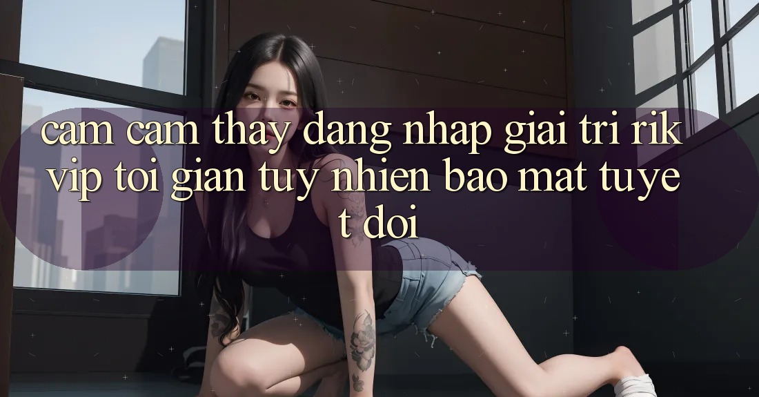 Cảm cảm thấy Đăng Nhập Giải Trí Rikvip: Tối Giản Tuy nhiên Bảo Mật Tuyệt Đối Cảm cảm thấy Đăng Nhập Giải Trí Rikvip: Tối Giản Tuy nhiên Bảo Mật Tuyệt Đối