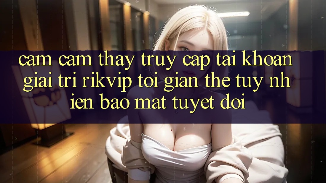 Cảm cảm thấy Truy cập tài khoản Giải Trí Rikvip: Tối Giản Thế tuy nhiên Bảo Mật Tuyệt Đối