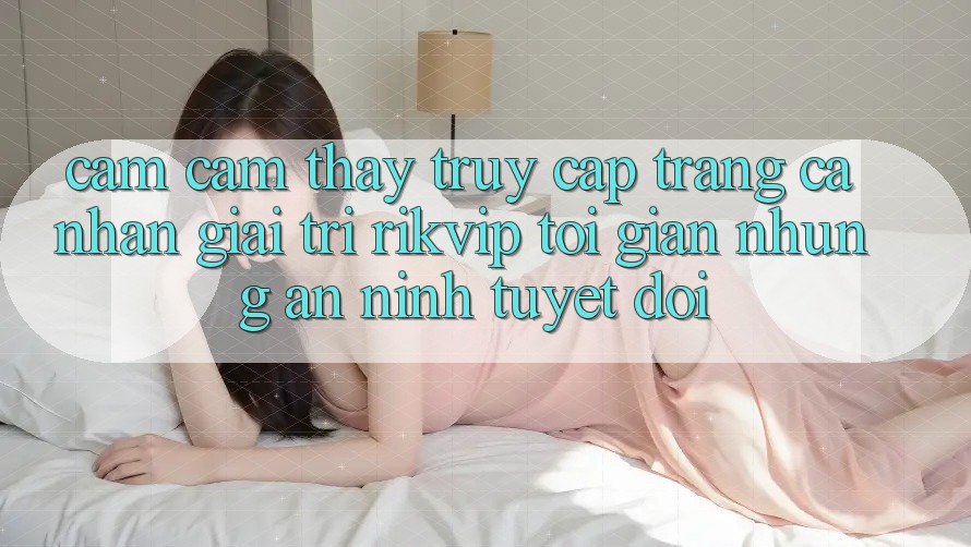 Cảm cảm thấy Truy cập trang cá nhân Giải Trí Rikvip: Tối Giản Nhưng An ninh Tuyệt Đối