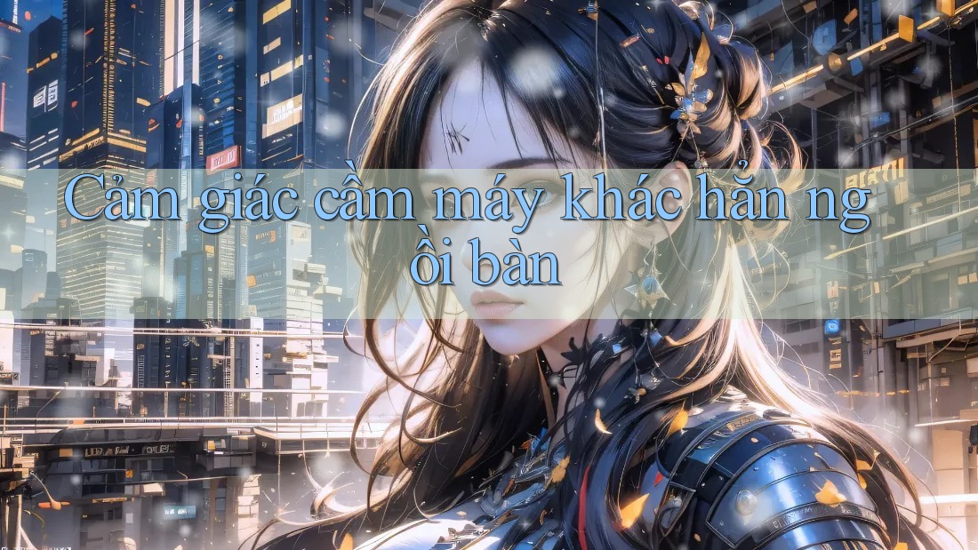 Cảm giác cầm máy khác hẳn ngồi bàn Cảm giác cầm máy khác hẳn ngồi bàn