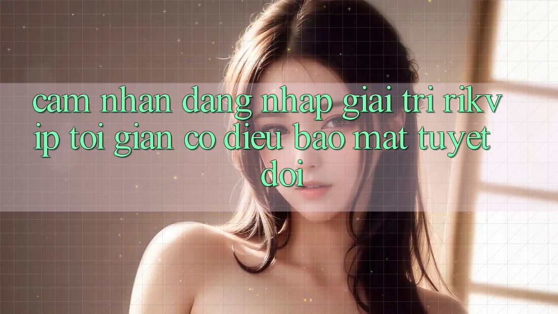 Cảm nhận Đăng Nhập Giải Trí Rikvip: Tối Giản Có điều Bảo Mật Tuyệt Đối Cảm nhận Đăng Nhập Giải Trí Rikvip: Tối Giản Có điều Bảo Mật Tuyệt Đối