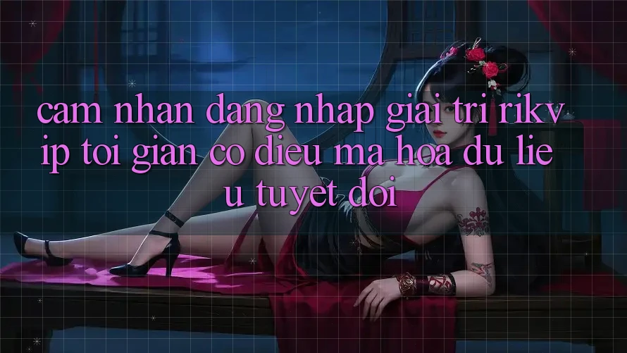 Cảm nhận Đăng Nhập Giải Trí Rikvip: Tối Giản Có điều Mã hóa dữ liệu Tuyệt Đối Cảm nhận Đăng Nhập Giải Trí Rikvip: Tối Giản Có điều Mã hóa dữ liệu Tuyệt Đối