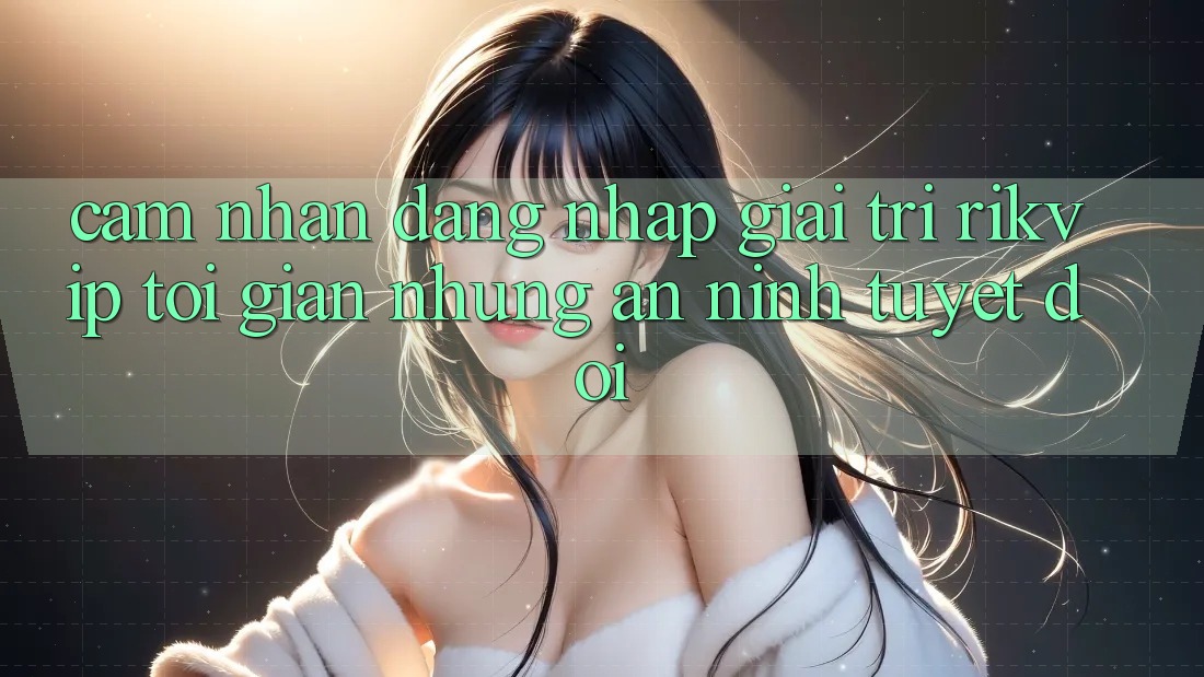 Cảm nhận Đăng Nhập Giải Trí Rikvip: Tối Giản Nhưng An ninh Tuyệt Đối