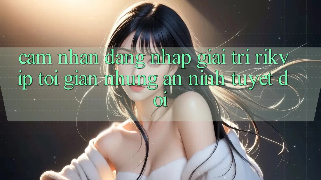 Cảm nhận Đăng Nhập Giải Trí Rikvip: Tối Giản Nhưng An ninh Tuyệt Đối