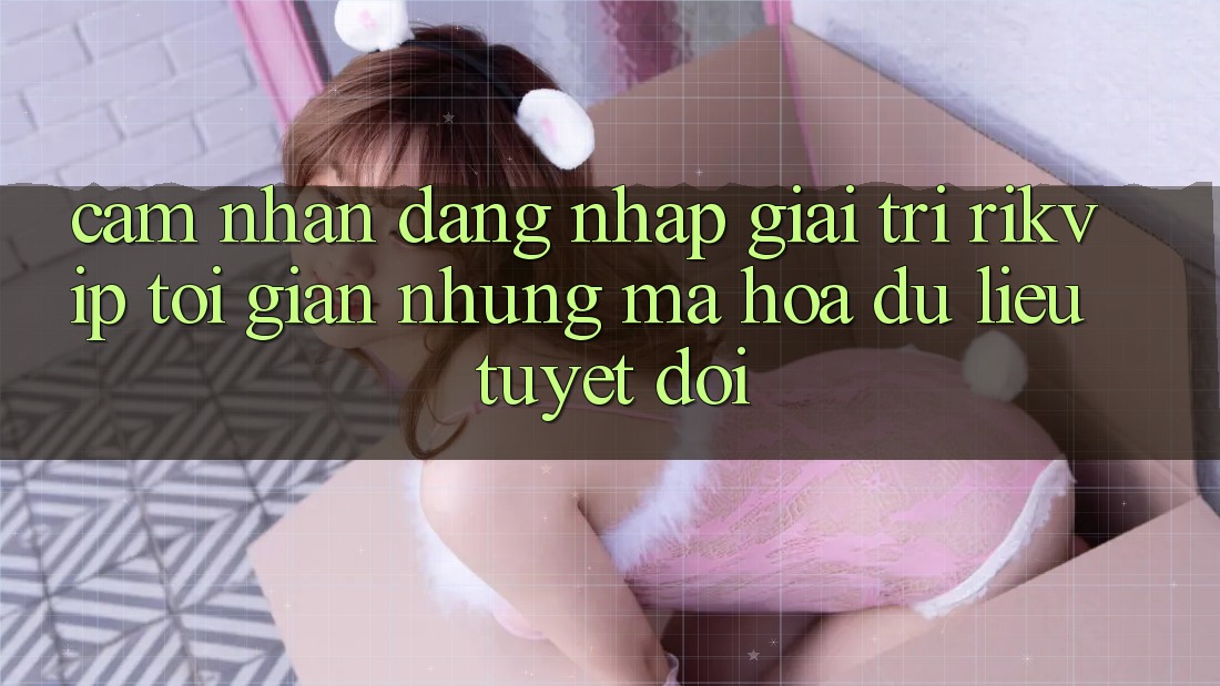 Cảm nhận Đăng nhập Giải Trí Rikvip: Tối Giản Nhưng Mã hóa dữ liệu Tuyệt Đối Cảm nhận Đăng nhập Giải Trí Rikvip: Tối Giản Nhưng Mã hóa dữ liệu Tuyệt Đối