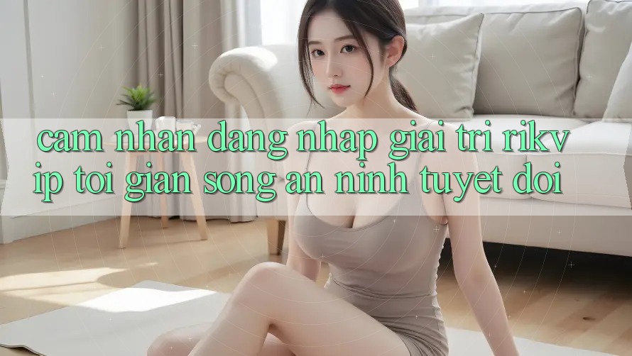 Cảm nhận Đăng nhập Giải Trí Rikvip: Tối Giản Song An ninh Tuyệt Đối Cảm nhận Đăng nhập Giải Trí Rikvip: Tối Giản Song An ninh Tuyệt Đối