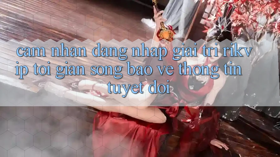 Cảm nhận Đăng Nhập Giải Trí Rikvip: Tối Giản Song Bảo vệ thông tin Tuyệt Đối Cảm nhận Đăng Nhập Giải Trí Rikvip: Tối Giản Song Bảo vệ thông tin Tuyệt Đối