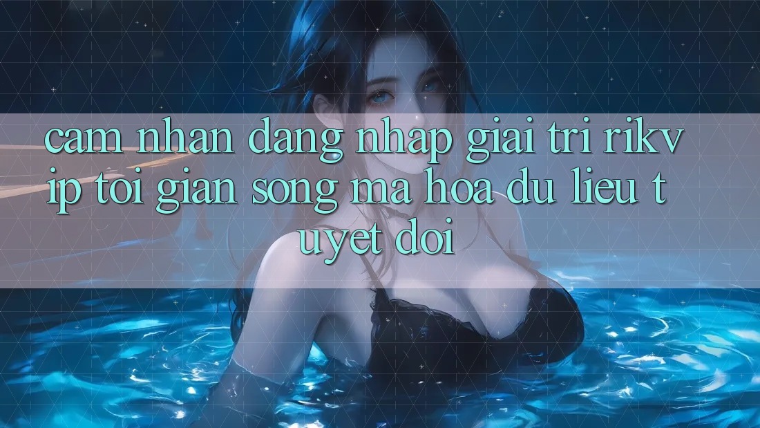 Cảm nhận Đăng Nhập Giải Trí Rikvip: Tối Giản Song Mã hóa dữ liệu Tuyệt Đối