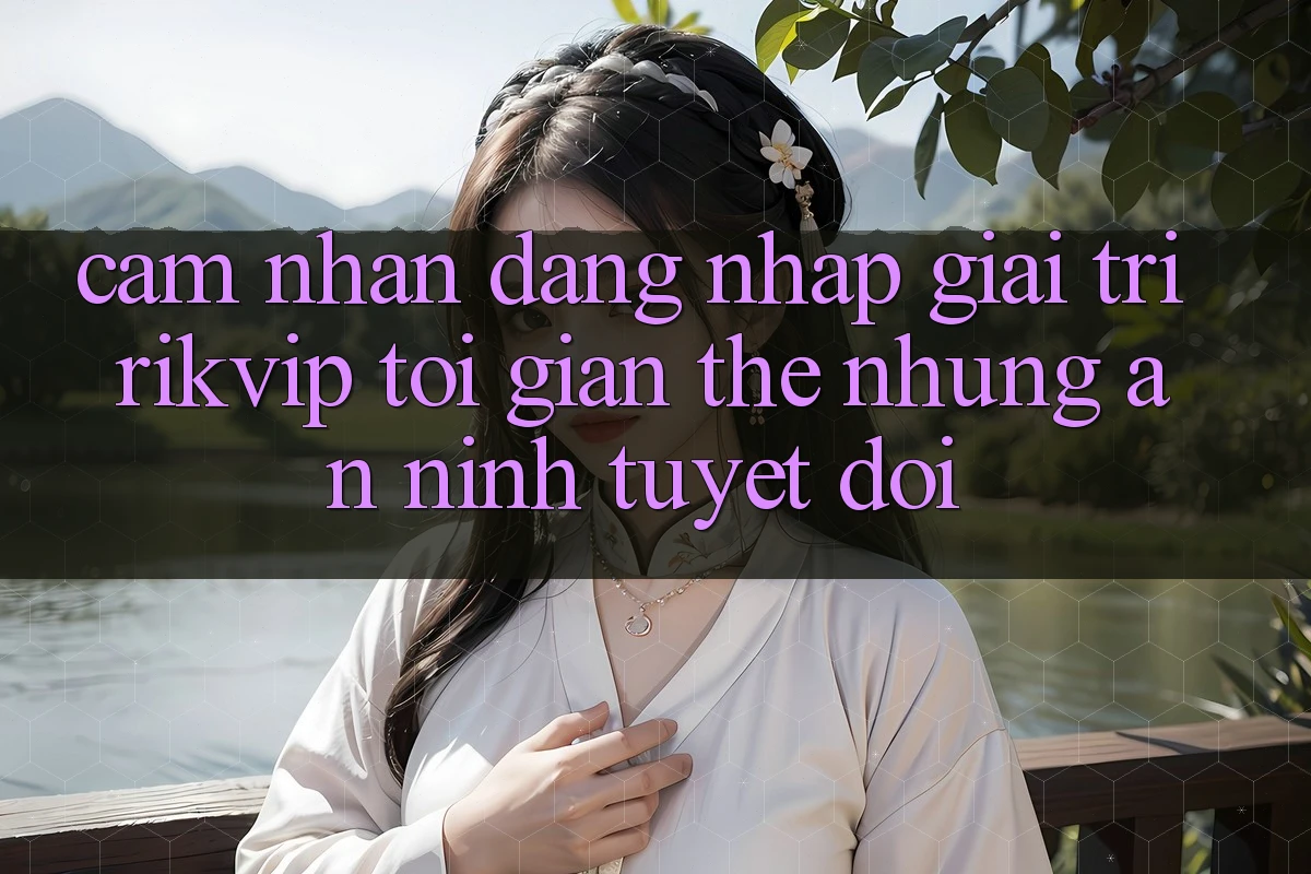 Cảm nhận Đăng Nhập Giải Trí Rikvip: Tối Giản Thế nhưng An ninh Tuyệt Đối Cảm nhận Đăng Nhập Giải Trí Rikvip: Tối Giản Thế nhưng An ninh Tuyệt Đối
