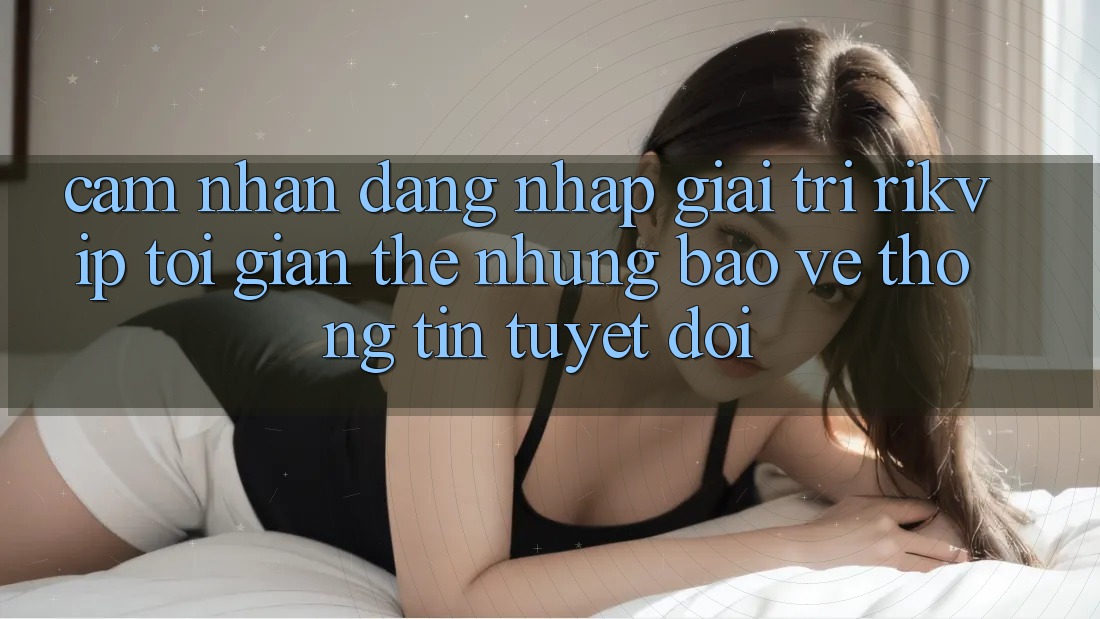 Cảm nhận Đăng Nhập Giải Trí Rikvip: Tối Giản Thế nhưng Bảo vệ thông tin Tuyệt Đối