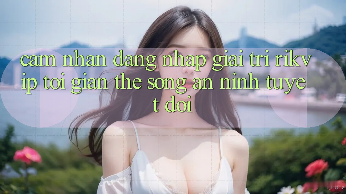 Cảm nhận Đăng Nhập Giải Trí Rikvip: Tối Giản Thế song An ninh Tuyệt Đối