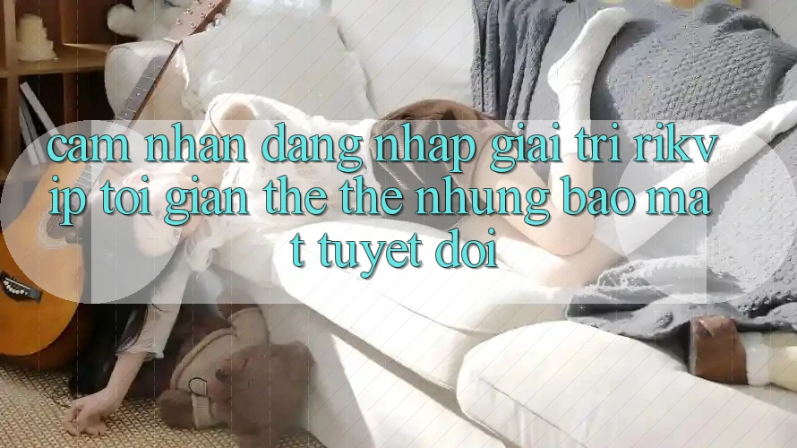 Cảm nhận Đăng nhập Giải Trí Rikvip: Tối Giản Thế thế nhưng Bảo Mật Tuyệt Đối