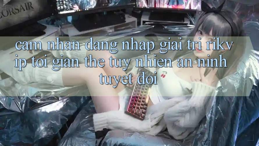 Cảm nhận Đăng Nhập Giải Trí Rikvip: Tối Giản Thế tuy nhiên An ninh Tuyệt Đối