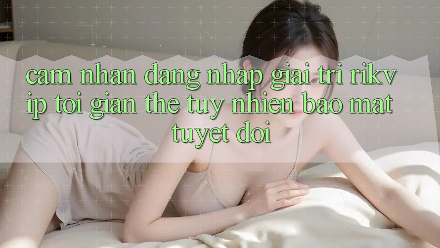 Cảm nhận Đăng Nhập Giải Trí Rikvip: Tối Giản Thế tuy nhiên Bảo Mật Tuyệt Đối Cảm nhận Đăng Nhập Giải Trí Rikvip: Tối Giản Thế tuy nhiên Bảo Mật Tuyệt Đối