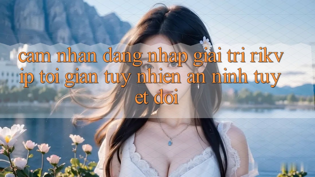 Cảm nhận Đăng Nhập Giải Trí Rikvip: Tối Giản Tuy nhiên An ninh Tuyệt Đối