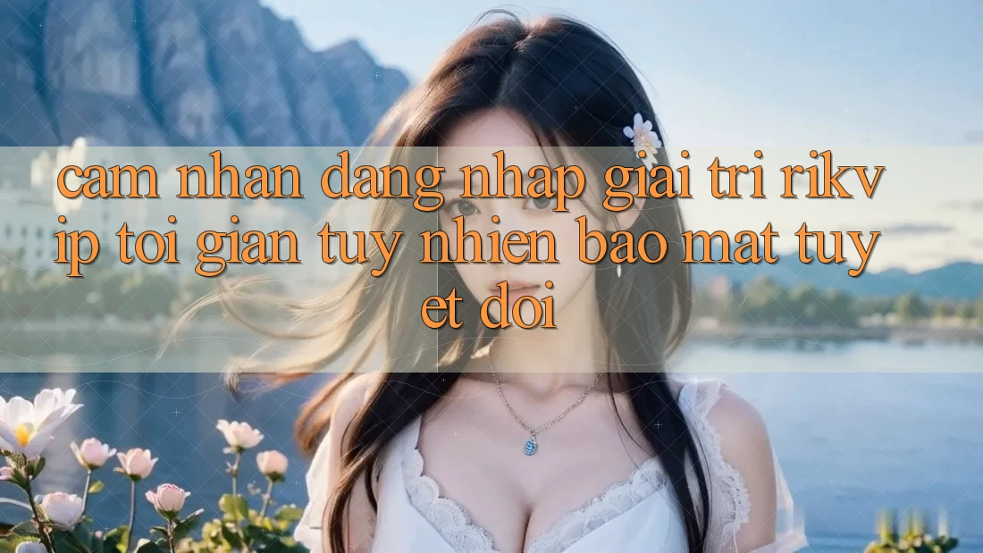 Cảm nhận Đăng Nhập Giải Trí Rikvip: Tối Giản Tuy nhiên Bảo Mật Tuyệt Đối
