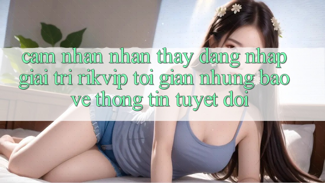 Cảm nhận nhận thấy Đăng Nhập Giải Trí Rikvip: Tối Giản Nhưng Bảo vệ thông tin Tuyệt Đối