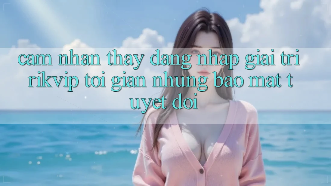 Cảm nhận thấy Đăng Nhập Giải Trí Rikvip: Tối Giản Nhưng Bảo Mật Tuyệt Đối