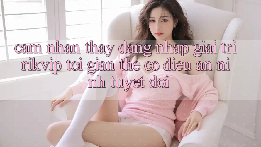 Cảm nhận thấy Đăng Nhập Giải Trí Rikvip: Tối Giản Thế có điều An ninh Tuyệt Đối Cảm nhận thấy Đăng Nhập Giải Trí Rikvip: Tối Giản Thế có điều An ninh Tuyệt Đối