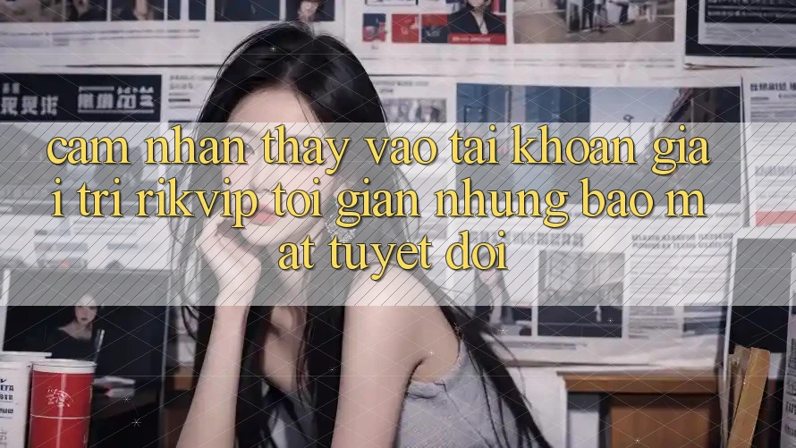 Cảm nhận thấy Vào tài khoản Giải Trí Rikvip: Tối Giản Nhưng Bảo Mật Tuyệt Đối